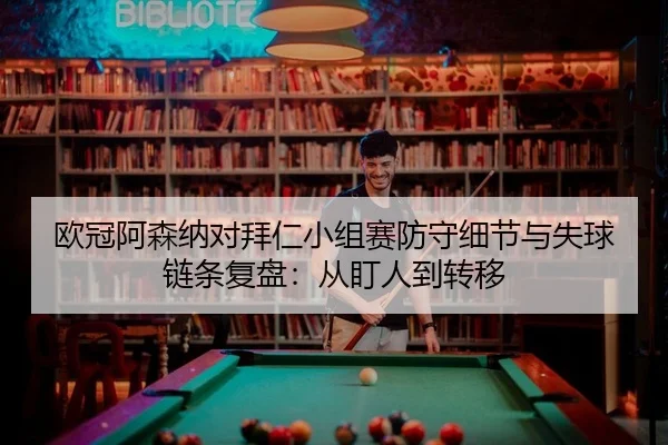 欧冠阿森纳对拜仁小组赛防守细节与失球链条复盘：从盯人到转移