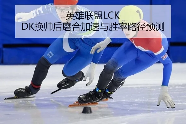 英雄联盟LCK DK换帅后磨合加速与胜率路径预测
